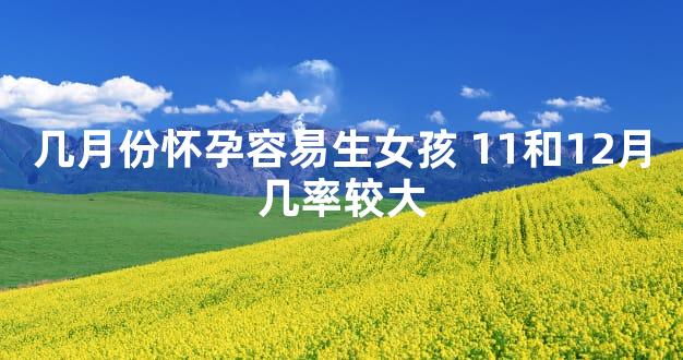 几月份怀孕容易生女孩 11和12月几率较大